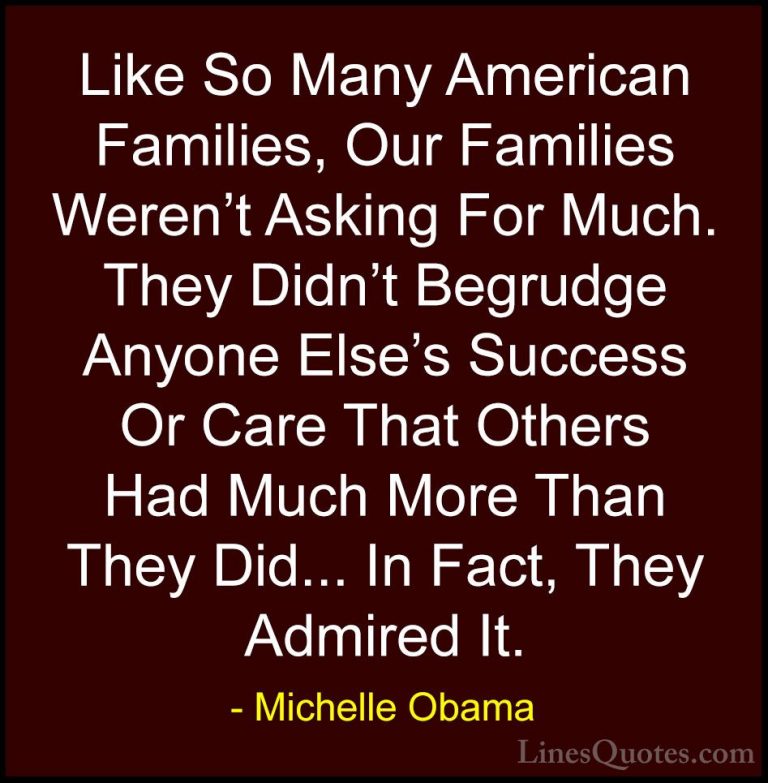 Michelle Obama Quotes (63) - Like So Many American Families, Our ... - QuotesLike So Many American Families, Our Families Weren't Asking For Much. They Didn't Begrudge Anyone Else's Success Or Care That Others Had Much More Than They Did... In Fact, They Admired It.