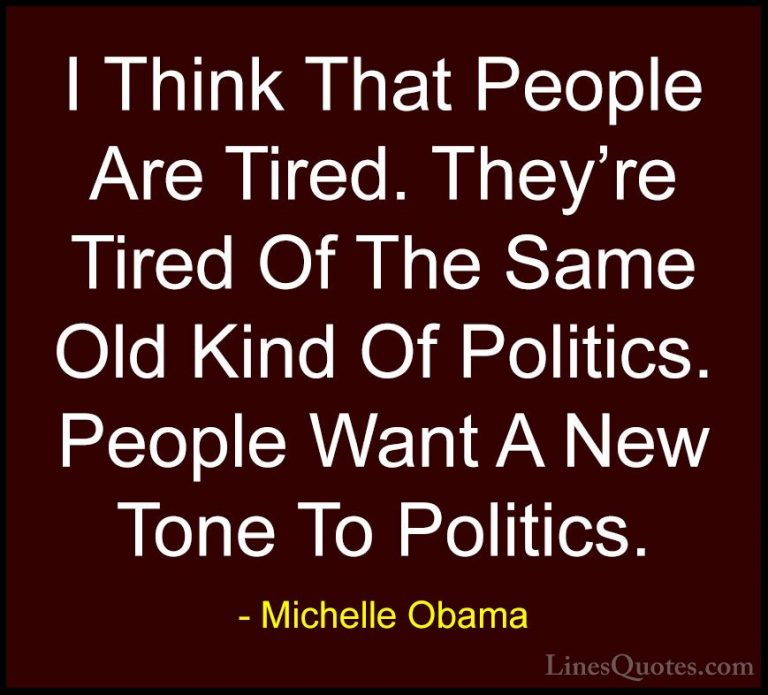 Michelle Obama Quotes (64) - I Think That People Are Tired. They'... - QuotesI Think That People Are Tired. They're Tired Of The Same Old Kind Of Politics. People Want A New Tone To Politics.