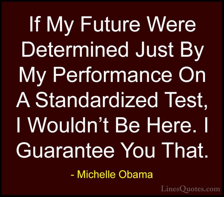 Michelle Obama Quotes (7) - If My Future Were Determined Just By ... - QuotesIf My Future Were Determined Just By My Performance On A Standardized Test, I Wouldn't Be Here. I Guarantee You That.