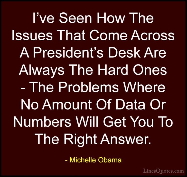 Michelle Obama Quotes (76) - I've Seen How The Issues That Come A... - QuotesI've Seen How The Issues That Come Across A President's Desk Are Always The Hard Ones - The Problems Where No Amount Of Data Or Numbers Will Get You To The Right Answer.