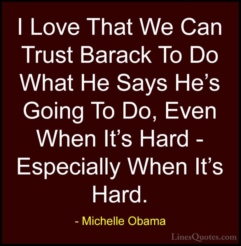 Michelle Obama Quotes (77) - I Love That We Can Trust Barack To D... - QuotesI Love That We Can Trust Barack To Do What He Says He's Going To Do, Even When It's Hard - Especially When It's Hard.