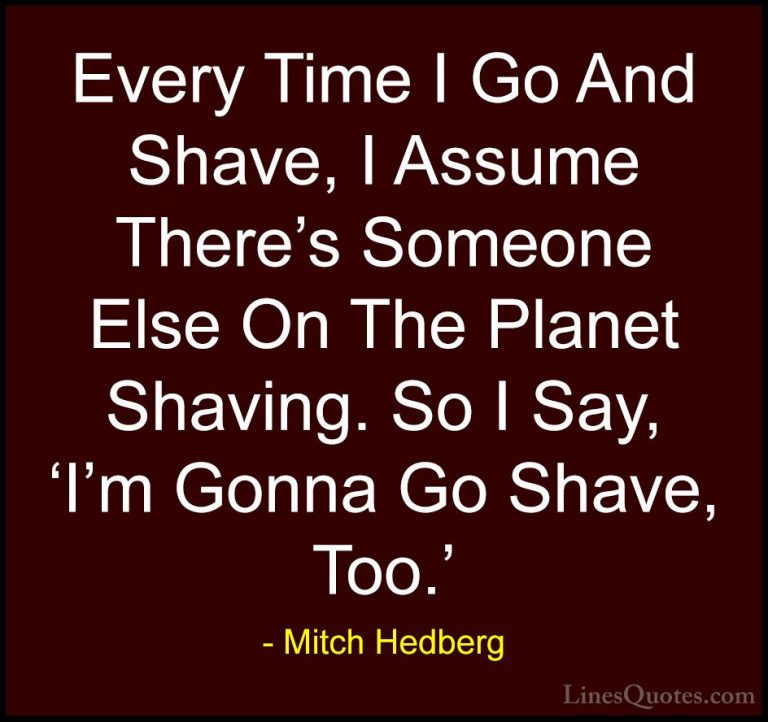 Mitch Hedberg Quotes (13) - Every Time I Go And Shave, I Assume T... - QuotesEvery Time I Go And Shave, I Assume There's Someone Else On The Planet Shaving. So I Say, 'I'm Gonna Go Shave, Too.'