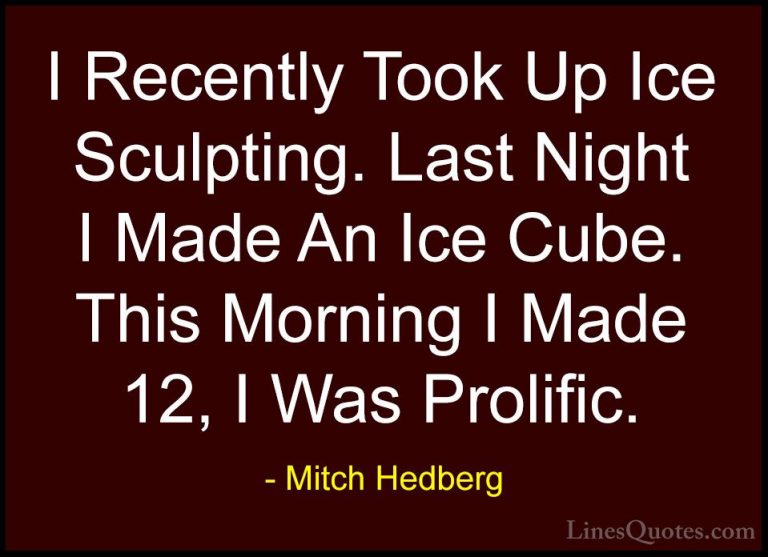 Mitch Hedberg Quotes (19) - I Recently Took Up Ice Sculpting. Las... - QuotesI Recently Took Up Ice Sculpting. Last Night I Made An Ice Cube. This Morning I Made 12, I Was Prolific.