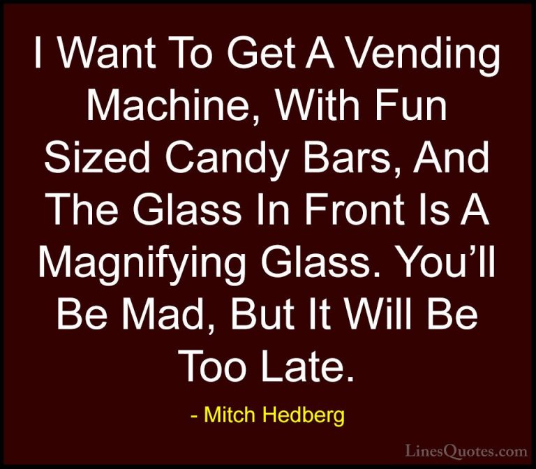 Mitch Hedberg Quotes (2) - I Want To Get A Vending Machine, With ... - QuotesI Want To Get A Vending Machine, With Fun Sized Candy Bars, And The Glass In Front Is A Magnifying Glass. You'll Be Mad, But It Will Be Too Late.