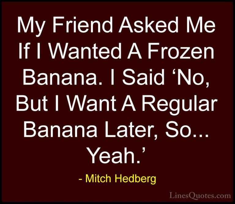 Mitch Hedberg Quotes (31) - My Friend Asked Me If I Wanted A Froz... - QuotesMy Friend Asked Me If I Wanted A Frozen Banana. I Said 'No, But I Want A Regular Banana Later, So... Yeah.'