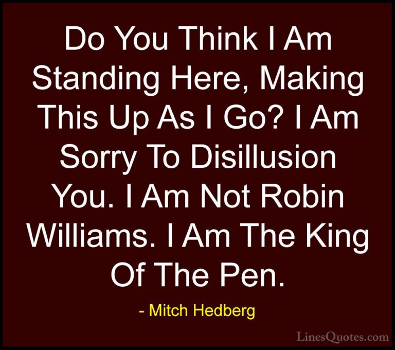 Mitch Hedberg Quotes (38) - Do You Think I Am Standing Here, Maki... - QuotesDo You Think I Am Standing Here, Making This Up As I Go? I Am Sorry To Disillusion You. I Am Not Robin Williams. I Am The King Of The Pen.
