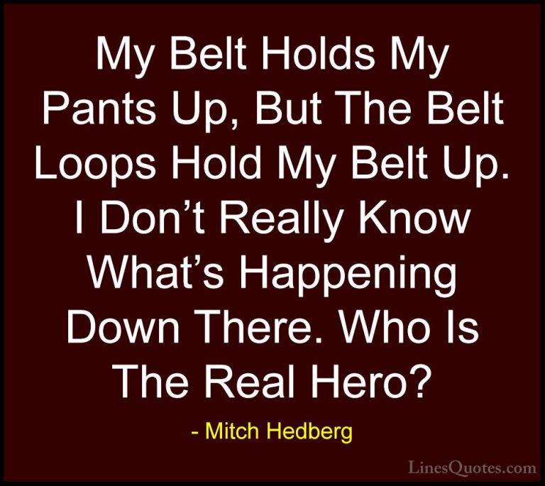 Mitch Hedberg Quotes (4) - My Belt Holds My Pants Up, But The Bel... - QuotesMy Belt Holds My Pants Up, But The Belt Loops Hold My Belt Up. I Don't Really Know What's Happening Down There. Who Is The Real Hero?