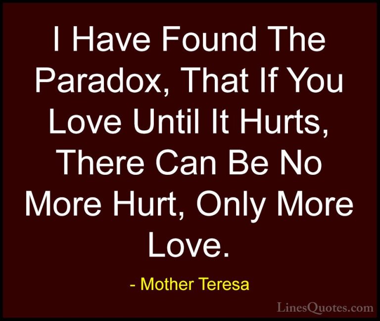 Mother Teresa Quotes (10) - I Have Found The Paradox, That If You... - QuotesI Have Found The Paradox, That If You Love Until It Hurts, There Can Be No More Hurt, Only More Love.