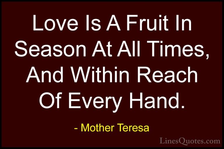 Mother Teresa Quotes (18) - Love Is A Fruit In Season At All Time... - QuotesLove Is A Fruit In Season At All Times, And Within Reach Of Every Hand.
