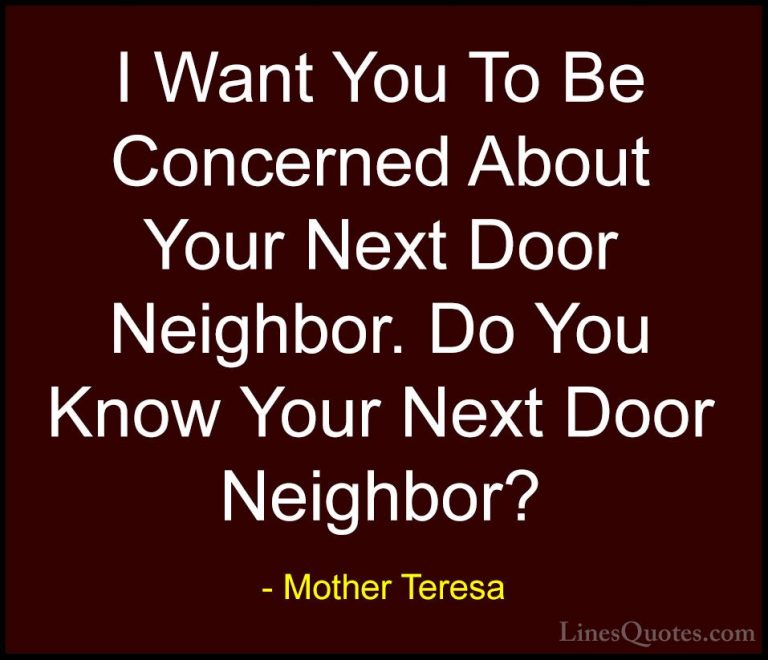 Mother Teresa Quotes (25) - I Want You To Be Concerned About Your... - QuotesI Want You To Be Concerned About Your Next Door Neighbor. Do You Know Your Next Door Neighbor?