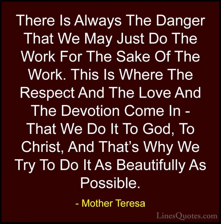 Mother Teresa Quotes (27) - There Is Always The Danger That We Ma... - QuotesThere Is Always The Danger That We May Just Do The Work For The Sake Of The Work. This Is Where The Respect And The Love And The Devotion Come In - That We Do It To God, To Christ, And That's Why We Try To Do It As Beautifully As Possible.