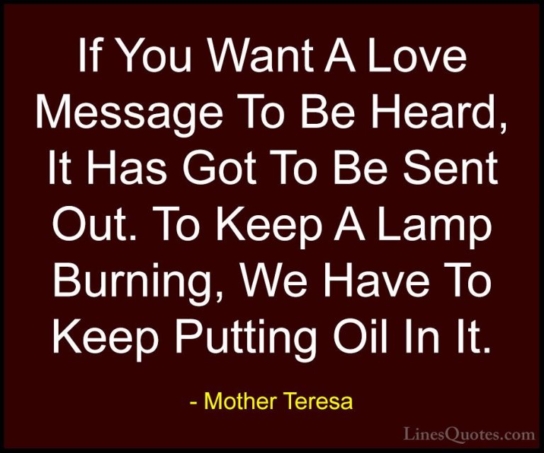 Mother Teresa Quotes (30) - If You Want A Love Message To Be Hear... - QuotesIf You Want A Love Message To Be Heard, It Has Got To Be Sent Out. To Keep A Lamp Burning, We Have To Keep Putting Oil In It.