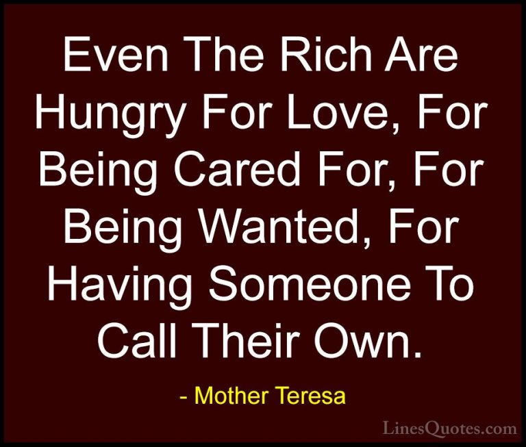 Mother Teresa Quotes (35) - Even The Rich Are Hungry For Love, Fo... - QuotesEven The Rich Are Hungry For Love, For Being Cared For, For Being Wanted, For Having Someone To Call Their Own.