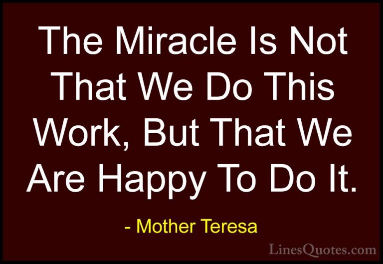 Mother Teresa Quotes (9) - The Miracle Is Not That We Do This Wor... - QuotesThe Miracle Is Not That We Do This Work, But That We Are Happy To Do It.