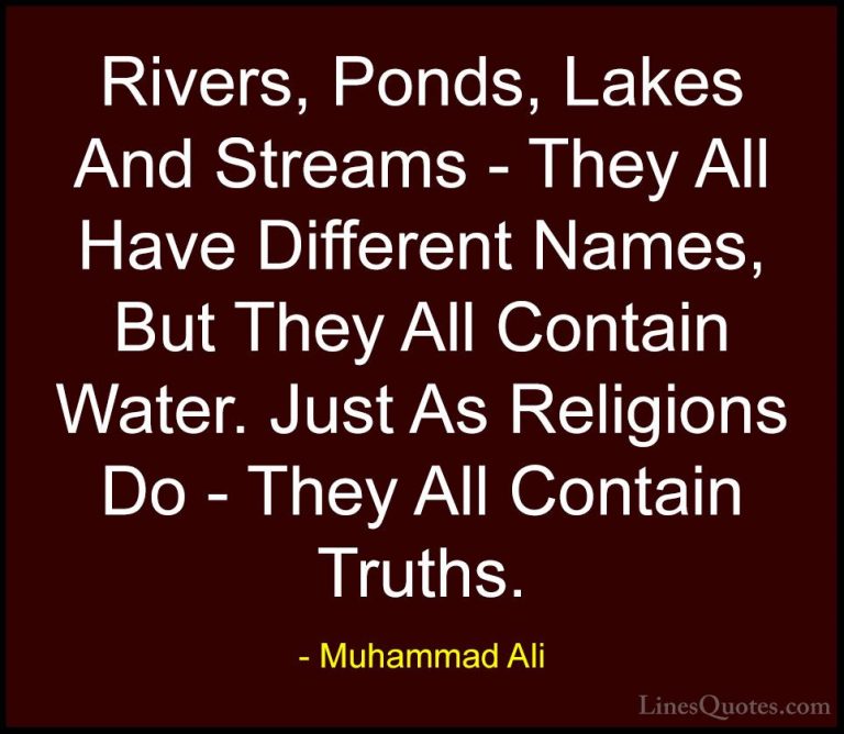 Muhammad Ali Quotes (11) - Rivers, Ponds, Lakes And Streams - The... - QuotesRivers, Ponds, Lakes And Streams - They All Have Different Names, But They All Contain Water. Just As Religions Do - They All Contain Truths.