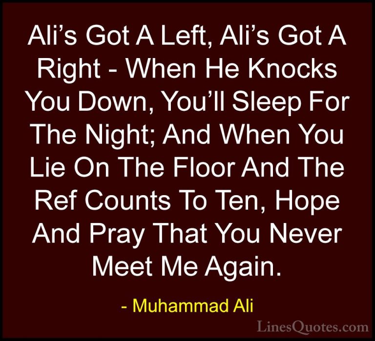 Muhammad Ali Quotes (16) - Ali's Got A Left, Ali's Got A Right - ... - QuotesAli's Got A Left, Ali's Got A Right - When He Knocks You Down, You'll Sleep For The Night; And When You Lie On The Floor And The Ref Counts To Ten, Hope And Pray That You Never Meet Me Again.