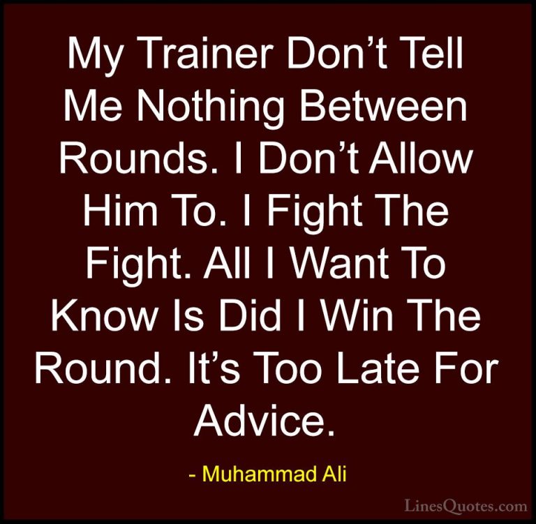 Muhammad Ali Quotes (42) - My Trainer Don't Tell Me Nothing Betwe... - QuotesMy Trainer Don't Tell Me Nothing Between Rounds. I Don't Allow Him To. I Fight The Fight. All I Want To Know Is Did I Win The Round. It's Too Late For Advice.