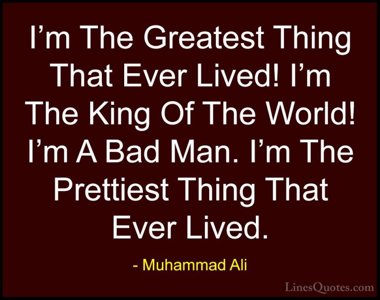 Muhammad Ali Quotes (45) - I'm The Greatest Thing That Ever Lived... - QuotesI'm The Greatest Thing That Ever Lived! I'm The King Of The World! I'm A Bad Man. I'm The Prettiest Thing That Ever Lived.