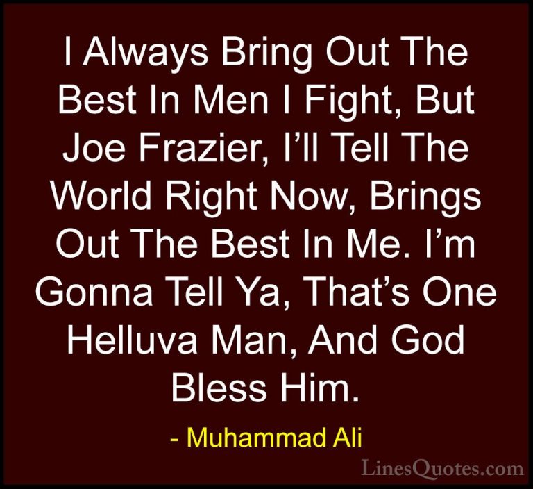 Muhammad Ali Quotes (47) - I Always Bring Out The Best In Men I F... - QuotesI Always Bring Out The Best In Men I Fight, But Joe Frazier, I'll Tell The World Right Now, Brings Out The Best In Me. I'm Gonna Tell Ya, That's One Helluva Man, And God Bless Him.