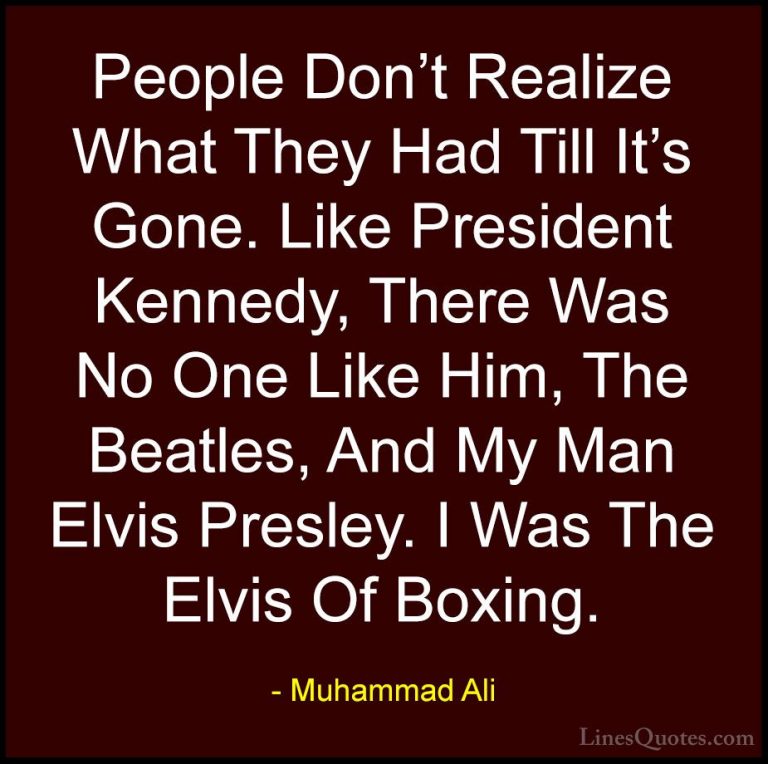 Muhammad Ali Quotes (48) - People Don't Realize What They Had Til... - QuotesPeople Don't Realize What They Had Till It's Gone. Like President Kennedy, There Was No One Like Him, The Beatles, And My Man Elvis Presley. I Was The Elvis Of Boxing.