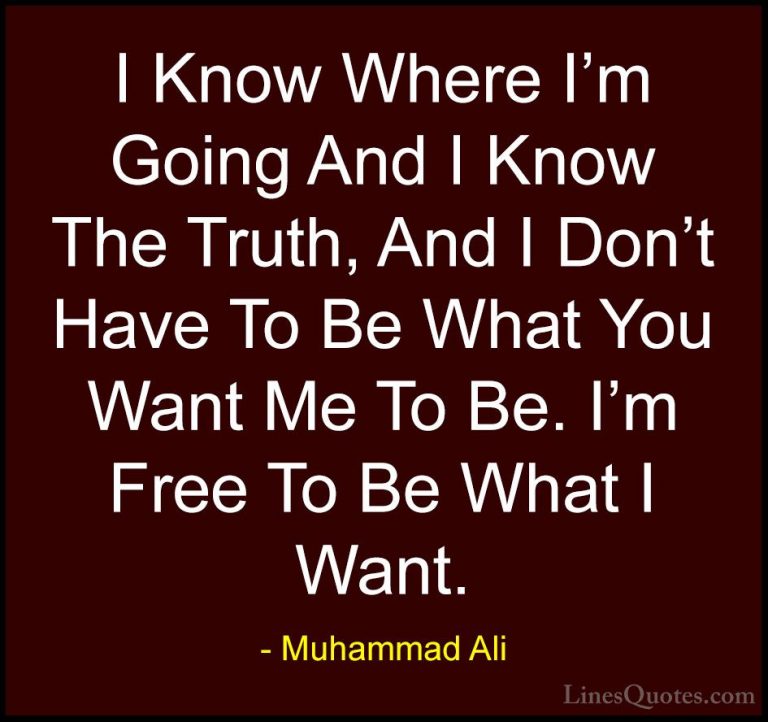 Muhammad Ali Quotes (5) - I Know Where I'm Going And I Know The T... - QuotesI Know Where I'm Going And I Know The Truth, And I Don't Have To Be What You Want Me To Be. I'm Free To Be What I Want.