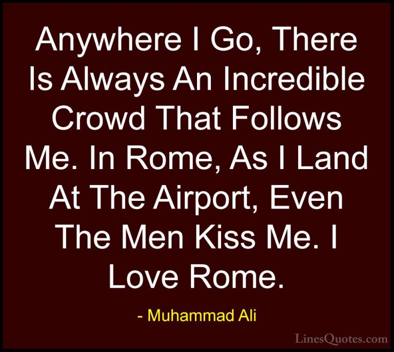 Muhammad Ali Quotes (71) - Anywhere I Go, There Is Always An Incr... - QuotesAnywhere I Go, There Is Always An Incredible Crowd That Follows Me. In Rome, As I Land At The Airport, Even The Men Kiss Me. I Love Rome.