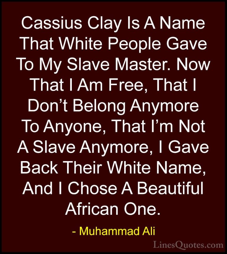 Muhammad Ali Quotes (72) - Cassius Clay Is A Name That White Peop... - QuotesCassius Clay Is A Name That White People Gave To My Slave Master. Now That I Am Free, That I Don't Belong Anymore To Anyone, That I'm Not A Slave Anymore, I Gave Back Their White Name, And I Chose A Beautiful African One.