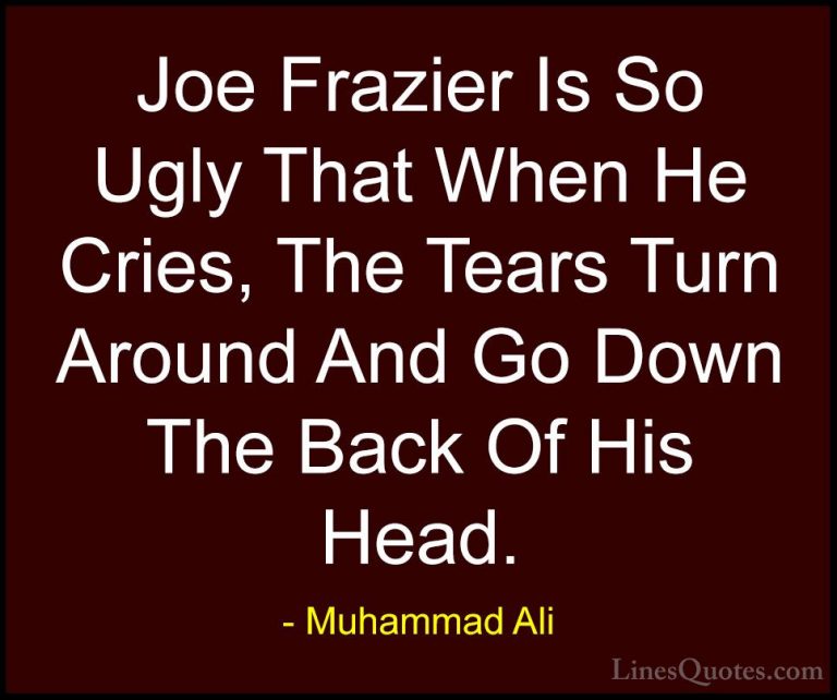 Muhammad Ali Quotes (78) - Joe Frazier Is So Ugly That When He Cr... - QuotesJoe Frazier Is So Ugly That When He Cries, The Tears Turn Around And Go Down The Back Of His Head.