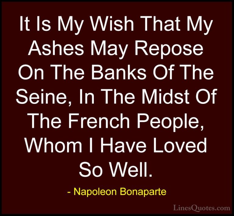 Napoleon Bonaparte Quotes (102) - It Is My Wish That My Ashes May... - QuotesIt Is My Wish That My Ashes May Repose On The Banks Of The Seine, In The Midst Of The French People, Whom I Have Loved So Well.