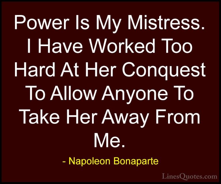 Napoleon Bonaparte Quotes (17) - Power Is My Mistress. I Have Wor... - QuotesPower Is My Mistress. I Have Worked Too Hard At Her Conquest To Allow Anyone To Take Her Away From Me.