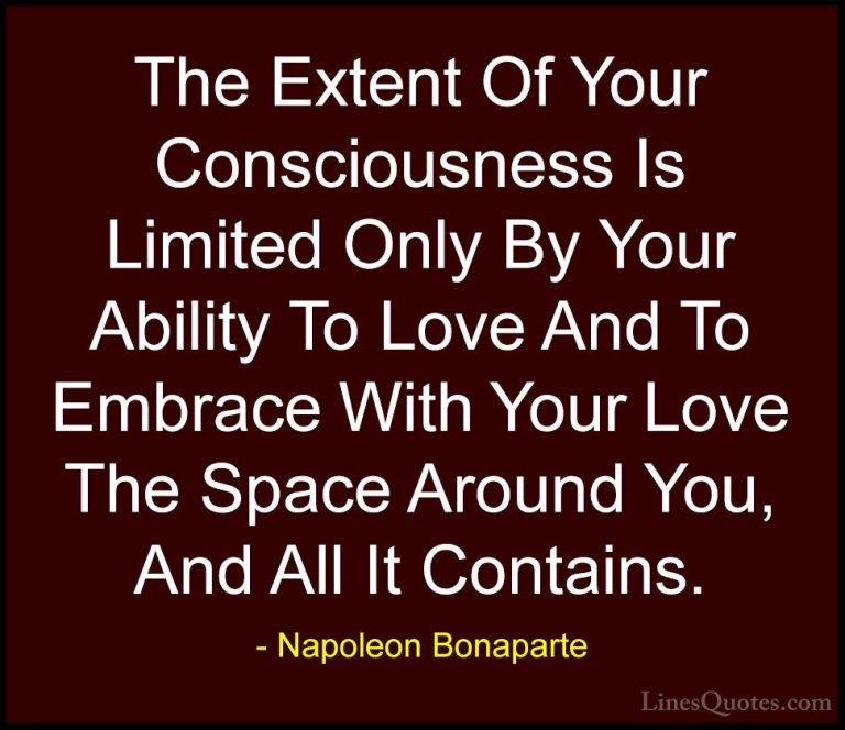 Napoleon Bonaparte Quotes (25) - The Extent Of Your Consciousness... - QuotesThe Extent Of Your Consciousness Is Limited Only By Your Ability To Love And To Embrace With Your Love The Space Around You, And All It Contains.