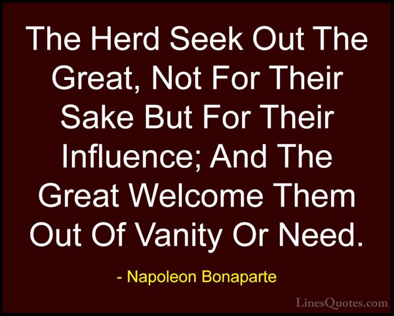 Napoleon Bonaparte Quotes (40) - The Herd Seek Out The Great, Not... - QuotesThe Herd Seek Out The Great, Not For Their Sake But For Their Influence; And The Great Welcome Them Out Of Vanity Or Need.