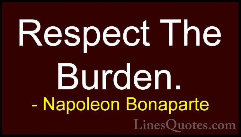 Napoleon Bonaparte Quotes (46) - Respect The Burden.... - QuotesRespect The Burden.