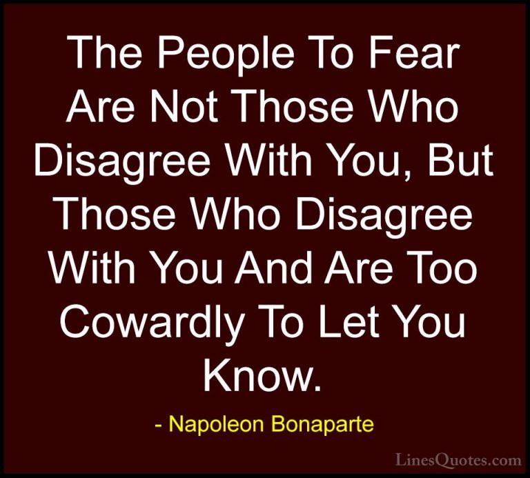 Napoleon Bonaparte Quotes (60) - The People To Fear Are Not Those... - QuotesThe People To Fear Are Not Those Who Disagree With You, But Those Who Disagree With You And Are Too Cowardly To Let You Know.