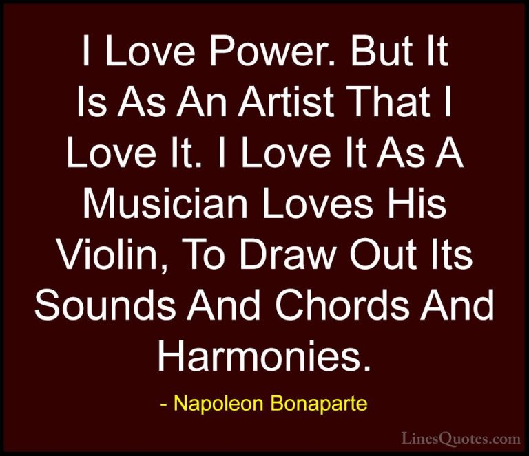 Napoleon Bonaparte Quotes (63) - I Love Power. But It Is As An Ar... - QuotesI Love Power. But It Is As An Artist That I Love It. I Love It As A Musician Loves His Violin, To Draw Out Its Sounds And Chords And Harmonies.