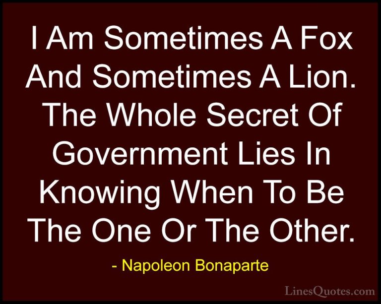 Napoleon Bonaparte Quotes (73) - I Am Sometimes A Fox And Sometim... - QuotesI Am Sometimes A Fox And Sometimes A Lion. The Whole Secret Of Government Lies In Knowing When To Be The One Or The Other.