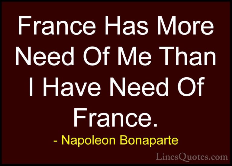Napoleon Bonaparte Quotes (75) - France Has More Need Of Me Than ... - QuotesFrance Has More Need Of Me Than I Have Need Of France.