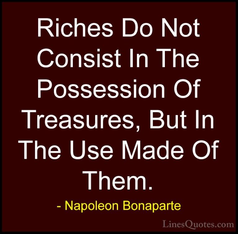 Napoleon Bonaparte Quotes (89) - Riches Do Not Consist In The Pos... - QuotesRiches Do Not Consist In The Possession Of Treasures, But In The Use Made Of Them.