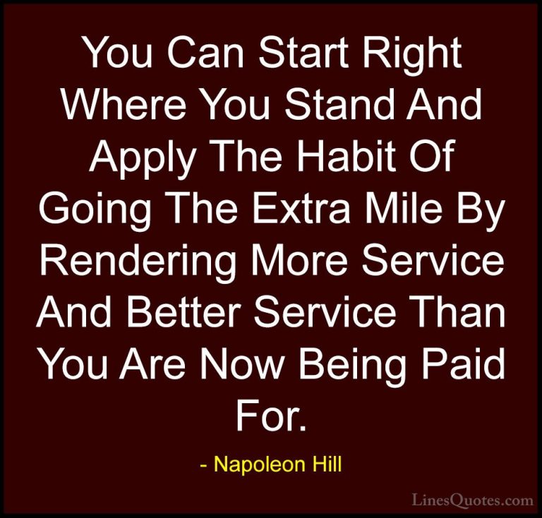 Napoleon Hill Quotes (18) - You Can Start Right Where You Stand A... - QuotesYou Can Start Right Where You Stand And Apply The Habit Of Going The Extra Mile By Rendering More Service And Better Service Than You Are Now Being Paid For.