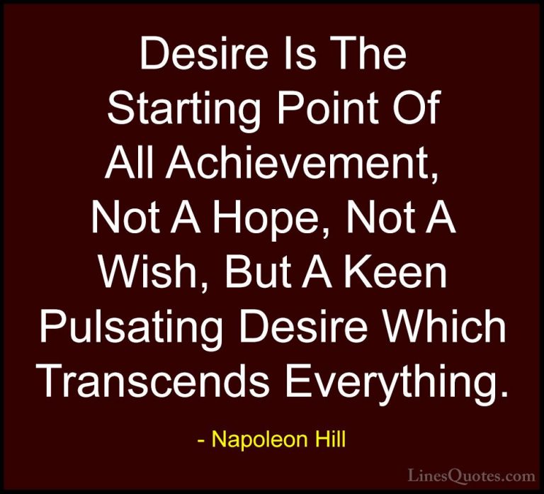 Napoleon Hill Quotes (20) - Desire Is The Starting Point Of All A... - QuotesDesire Is The Starting Point Of All Achievement, Not A Hope, Not A Wish, But A Keen Pulsating Desire Which Transcends Everything.
