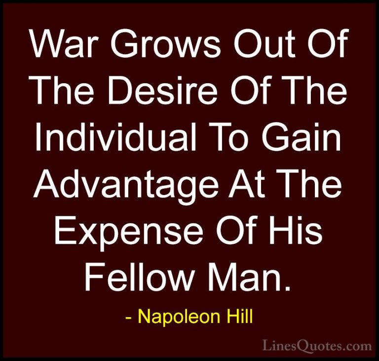 Napoleon Hill Quotes (28) - War Grows Out Of The Desire Of The In... - QuotesWar Grows Out Of The Desire Of The Individual To Gain Advantage At The Expense Of His Fellow Man.