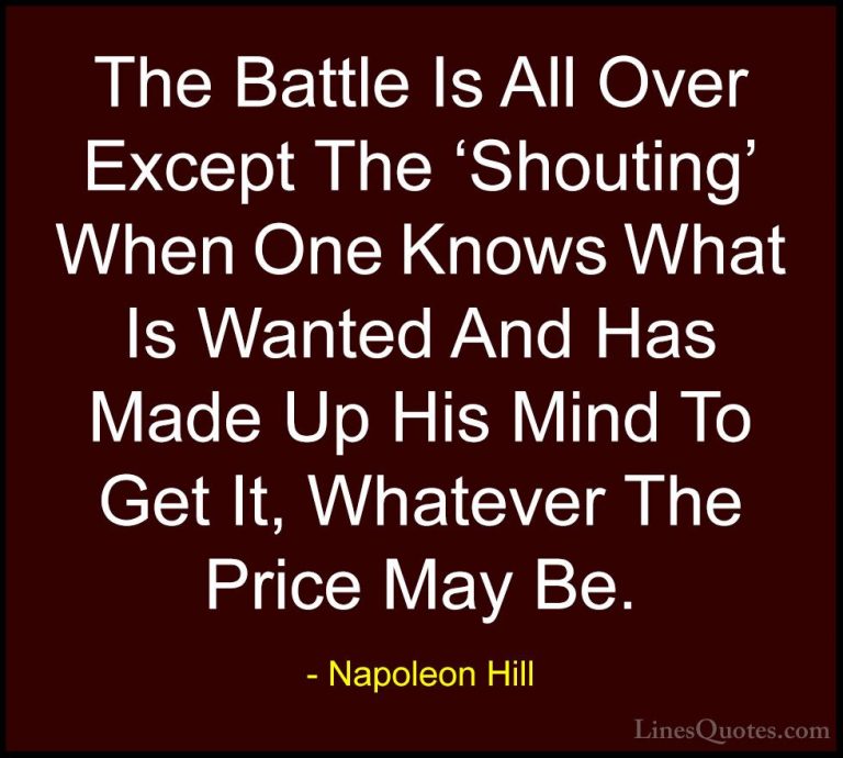 Napoleon Hill Quotes (37) - The Battle Is All Over Except The 'Sh... - QuotesThe Battle Is All Over Except The 'Shouting' When One Knows What Is Wanted And Has Made Up His Mind To Get It, Whatever The Price May Be.
