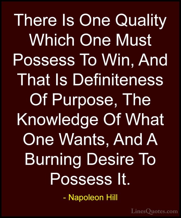 Napoleon Hill Quotes (39) - There Is One Quality Which One Must P... - QuotesThere Is One Quality Which One Must Possess To Win, And That Is Definiteness Of Purpose, The Knowledge Of What One Wants, And A Burning Desire To Possess It.