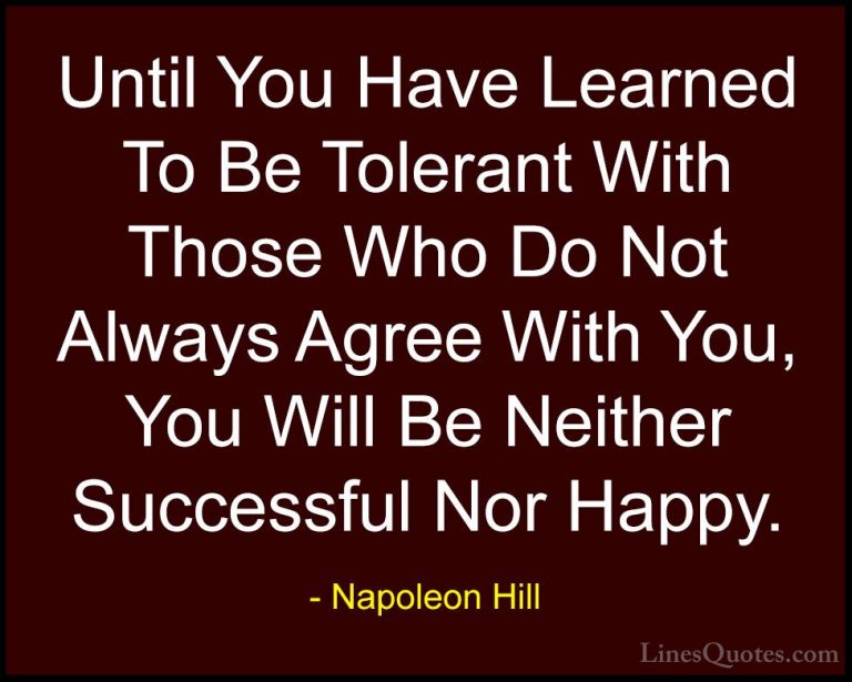 Napoleon Hill Quotes (47) - Until You Have Learned To Be Tolerant... - QuotesUntil You Have Learned To Be Tolerant With Those Who Do Not Always Agree With You, You Will Be Neither Successful Nor Happy.