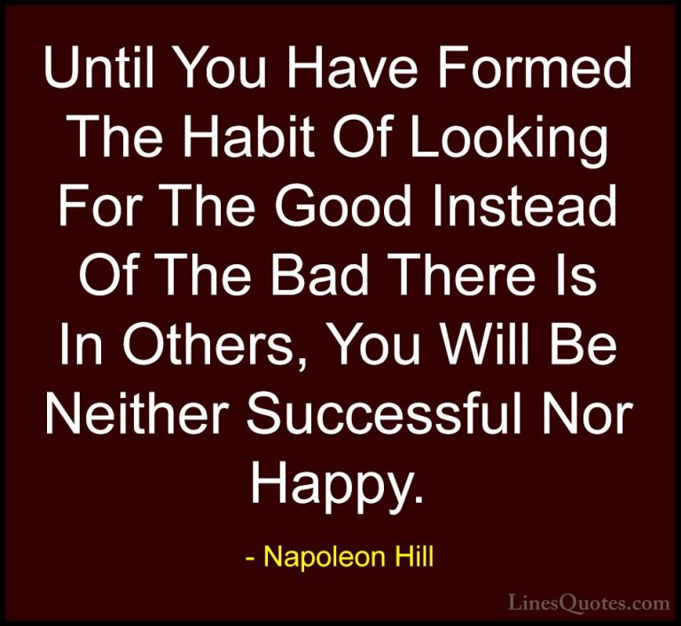 Napoleon Hill Quotes (48) - Until You Have Formed The Habit Of Lo... - QuotesUntil You Have Formed The Habit Of Looking For The Good Instead Of The Bad There Is In Others, You Will Be Neither Successful Nor Happy.