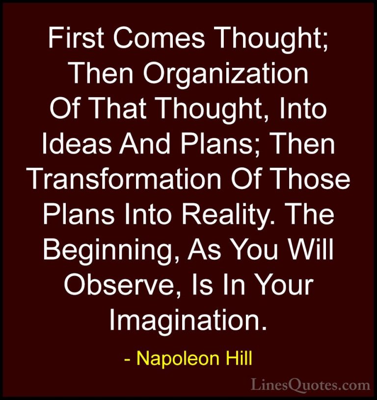 Napoleon Hill Quotes (5) - First Comes Thought; Then Organization... - QuotesFirst Comes Thought; Then Organization Of That Thought, Into Ideas And Plans; Then Transformation Of Those Plans Into Reality. The Beginning, As You Will Observe, Is In Your Imagination.