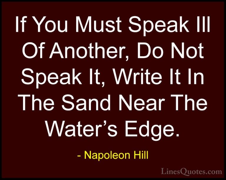 Napoleon Hill Quotes (50) - If You Must Speak Ill Of Another, Do ... - QuotesIf You Must Speak Ill Of Another, Do Not Speak It, Write It In The Sand Near The Water's Edge.