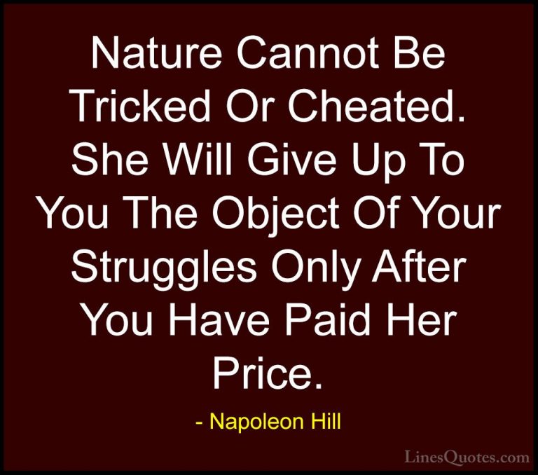 Napoleon Hill Quotes (55) - Nature Cannot Be Tricked Or Cheated. ... - QuotesNature Cannot Be Tricked Or Cheated. She Will Give Up To You The Object Of Your Struggles Only After You Have Paid Her Price.