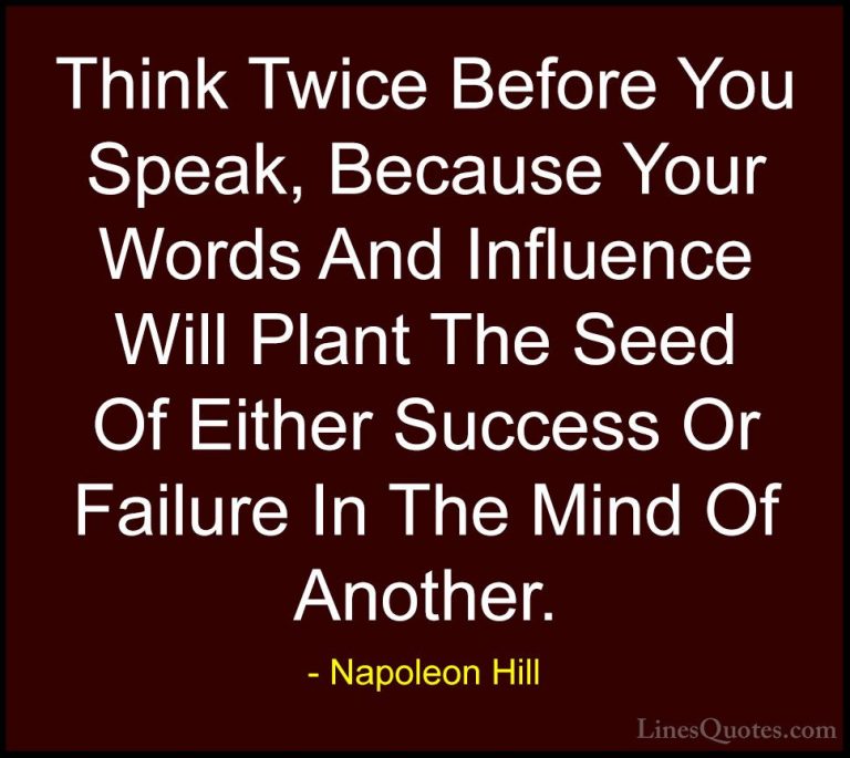 Napoleon Hill Quotes (6) - Think Twice Before You Speak, Because ... - QuotesThink Twice Before You Speak, Because Your Words And Influence Will Plant The Seed Of Either Success Or Failure In The Mind Of Another.