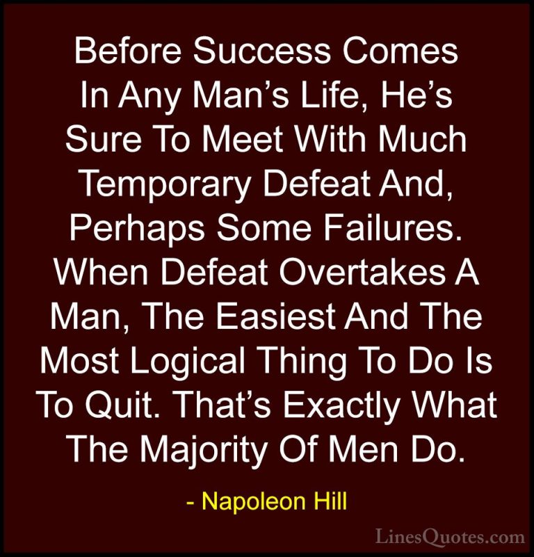Napoleon Hill Quotes (60) - Before Success Comes In Any Man's Lif... - QuotesBefore Success Comes In Any Man's Life, He's Sure To Meet With Much Temporary Defeat And, Perhaps Some Failures. When Defeat Overtakes A Man, The Easiest And The Most Logical Thing To Do Is To Quit. That's Exactly What The Majority Of Men Do.